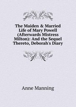 The Maiden & Married Life of Mary Powell (Afterwards Mistress Milton): And the Sequel Thereto, Deborah`s Diary