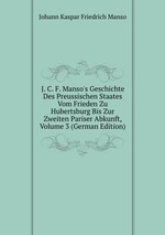 J. C. F. Manso`s Geschichte Des Preussischen Staates Vom Frieden Zu Hubertsburg Bis Zur Zweiten Pariser Abkunft, Volume 3 (German Edition)