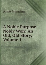 A Noble Purpose Nobly Won: An Old, Old Story, Volume 1