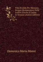 Vita Di Aldo Pio Manuzio, Insigne Restauratore Delle Lettere Greche E Latine in Venezia (Italian Edition)