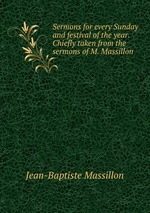 Sermons for every Sunday and festival of the year. Chiefly taken from the sermons of M. Massillon