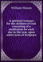 A spiritual treasury for the children of God: consisting of a meditation for each day in the year, upon select texts of Scripture