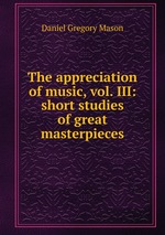 The appreciation of music, vol. III: short studies of great masterpieces