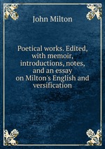 Poetical works. Edited, with memoir, introductions, notes, and an essay on Milton`s English and versification