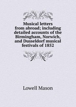Musical letters from abroad; including detailed accounts of the Birmingham, Norwich, and Dusseldorf musical festivals of 1852