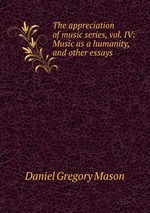 The appreciation of music series, vol. IV: Music as a humanity, and other essays
