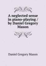 A neglected sense in piano-playing / by Daniel Gregory Mason