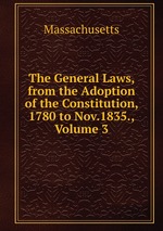 The General Laws, from the Adoption of the Constitution, 1780 to Nov.1835., Volume 3
