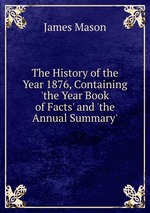 The History of the Year 1876, Containing `the Year Book of Facts` and `the Annual Summary`