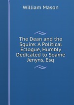 The Dean and the Squire: A Political Eclogue, Humbly Dedicated to Soame Jenyns, Esq