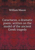 Caractacus, a dramatic poem: written on the model of the ancient Greek tragedy