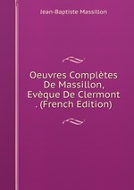Oeuvres Compltes De Massillon, Evque De Clermont . (French Edition)
