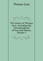 The Letters of Thomas Gray: Including the Correspondence of Gray and Mason, Volume 1