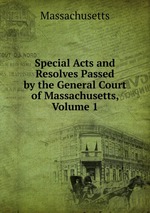 Special Acts and Resolves Passed by the General Court of Massachusetts, Volume 1