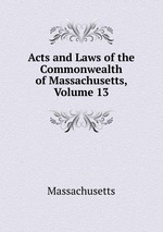 Acts and Laws of the Commonwealth of Massachusetts, Volume 13