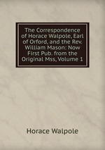 The Correspondence of Horace Walpole, Earl of Orford, and the Rev. William Mason: Now First Pub. from the Original Mss, Volume 1