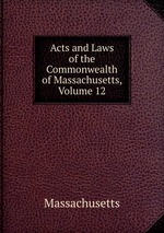 Acts and Laws of the Commonwealth of Massachusetts, Volume 12