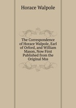 The Correspondence of Horace Walpole, Earl of Orford, and William Mason, Now First Published from the Original Mss