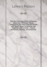 The New Carmina Sacra, Or Boston Collection of Church Music: Comprising the Most Popular Psalm and Hymn Tunes in General Use, Together with a Great . Chants, Sentences, Motetts, and Anthems