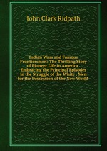 Indian Wars and Famous Frontiersmen: The Thrilling Story of Pioneer Life in America . Embracing the Principal Episodes in the Struggle of the White . Men for the Possession of the New World