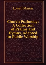 Church Psalmody: A Collection of Psalms and Hymns, Adapted to Public Worship