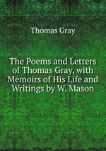 The Poems and Letters of Thomas Gray, with Memoirs of His Life and Writings by W. Mason