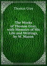 The Works of Thomas Gray, with Memoirs of His Life and Writings, by W. Mason