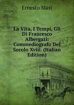La Vita, I Tempi, Gli Di Francesco Albergati: Commediografo Del Secolo Xviii. (Italian Edition)