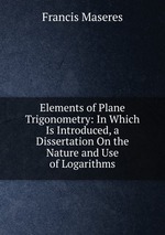 Elements of Plane Trigonometry: In Which Is Introduced, a Dissertation On the Nature and Use of Logarithms