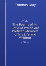 The Poems of Mr. Gray: To Which Are Prefixed Memoirs of His Life and Writings