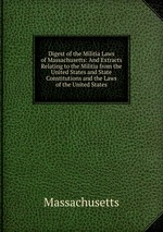 Digest of the Militia Laws of Massachusetts: And Extracts Relating to the Militia from the United States and State Constitutions and the Laws of the United States