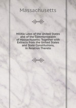Militia Laws of the United States and of the Commonwealth of Massachusetts: Together with Extracts from the United States and State Constitutions, in Relation Thereto