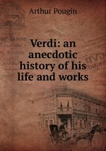 Verdi: an anecdotic history of his life and works