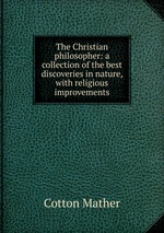 The Christian philosopher: a collection of the best discoveries in nature, with religious improvements