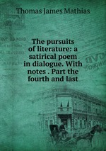 The pursuits of literature: a satirical poem in dialogue. With notes . Part the fourth and last