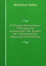 D. Philipp Marheineke`s Theologische Vorlesungen: Bd. System Der Theologischen Moral (German Edition)