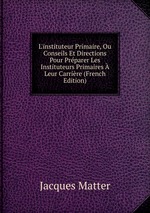 L`instituteur Primaire, Ou Conseils Et Directions Pour Prparer Les Instituteurs Primaires  Leur Carrire (French Edition)