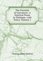 The Pursuits of Literature: A Satirical Poem in Dialogue. with Notes, Volume 1