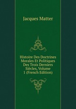 Histoire Des Doctrines Morales Et Politiques Des Trois Derniers Sicles, Volume 1 (French Edition)