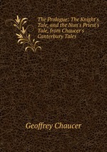 The Prologue: The Knight`s Tale, and the Nun`s Priest`s Tale, from Chaucer`s Canterbury Tales