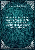 Eloisa En Dshabille: Being a Parody of Mr. Pope`s Celebrated Epistle of That Young Lady to Abelard
