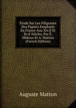 tude Sur Les Filigranes Des Papiers Employs En France Aux Xiv.E Et Xv.E Sicles, Par . Midoux Et A. Matton (French Edition)