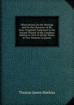 Observations On the Writings and On the Character of Mr. Gray: Originally Subjoined to the Second Volume of the Complete Edition in 1814 of All His Works in Two Volumes in Quarto