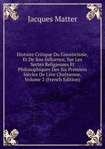 Histoire Critique Du Gnosticisme, Et De Son Influence, Sur Les Sectes Religieuses Et Philosophiques Des Six Premiers Sicles De L`re Chrtienne, Volume 2 (French Edition)