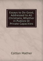 Essays to Do Good, Addressed to All Christians, Whether in Publick Or Private Capacities