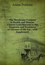 The Membrana Tympani in Health and Disease: Clinical Contributions to the Diagnosis and Treatment of Diseases of the Ear ; with Supplement