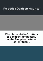 What is revelation?: letters to a student of theology on the Bampton lectures of Mr. Mansel