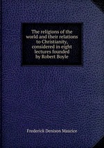 The religions of the world and their relations to Christianity, considered in eight lectures founded by Robert Boyle