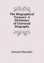 The Biographical Treasury: A Dictionary of Universal Biography