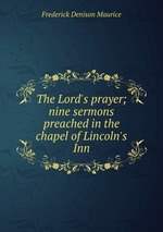 The Lord`s prayer; nine sermons preached in the chapel of Lincoln`s Inn